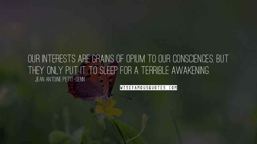 Jean Antoine Petit-Senn Quotes: Our interests are grains of opium to our consciences, but they only put it to sleep for a terrible awakening.