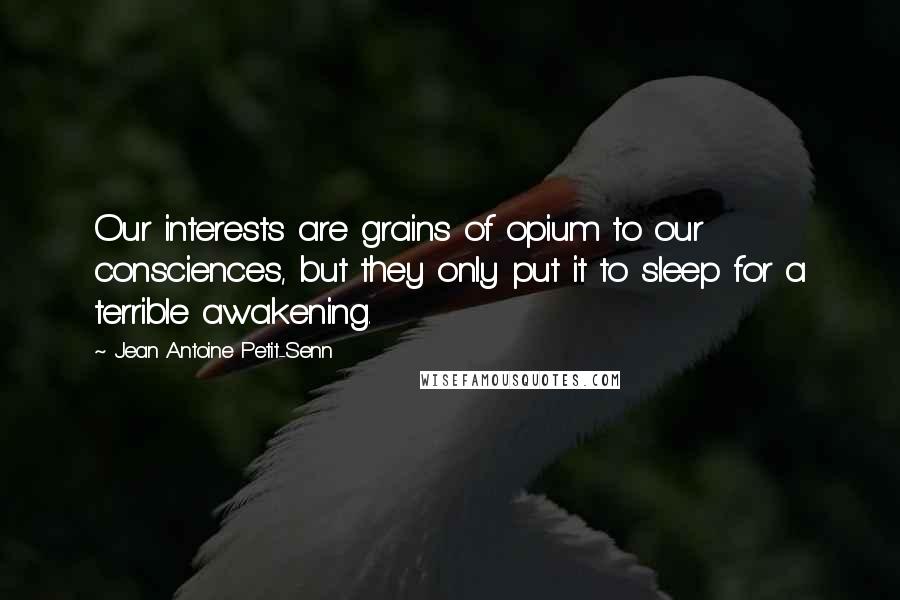 Jean Antoine Petit-Senn Quotes: Our interests are grains of opium to our consciences, but they only put it to sleep for a terrible awakening.