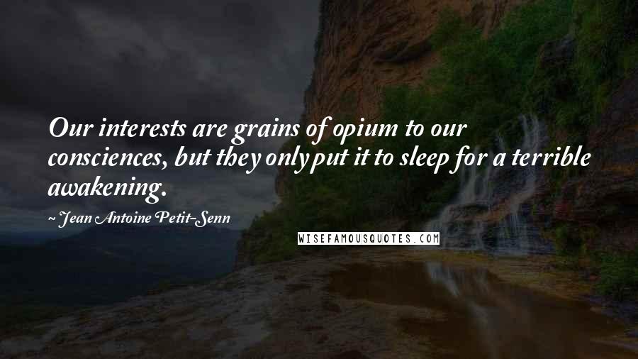 Jean Antoine Petit-Senn Quotes: Our interests are grains of opium to our consciences, but they only put it to sleep for a terrible awakening.