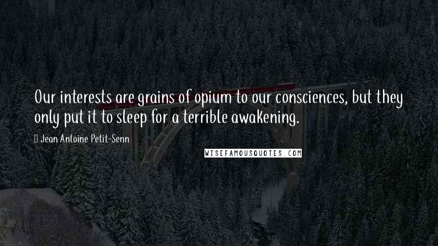 Jean Antoine Petit-Senn Quotes: Our interests are grains of opium to our consciences, but they only put it to sleep for a terrible awakening.