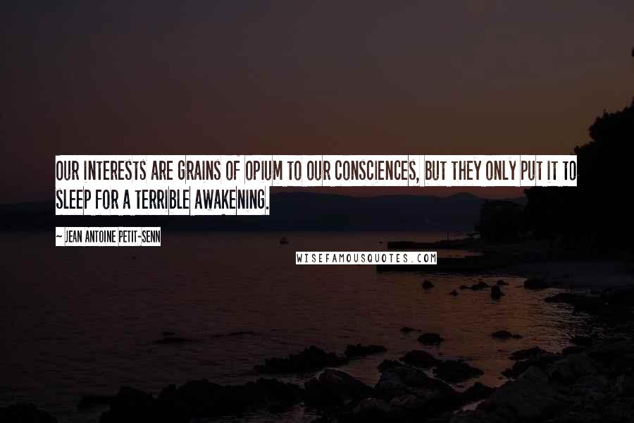 Jean Antoine Petit-Senn Quotes: Our interests are grains of opium to our consciences, but they only put it to sleep for a terrible awakening.