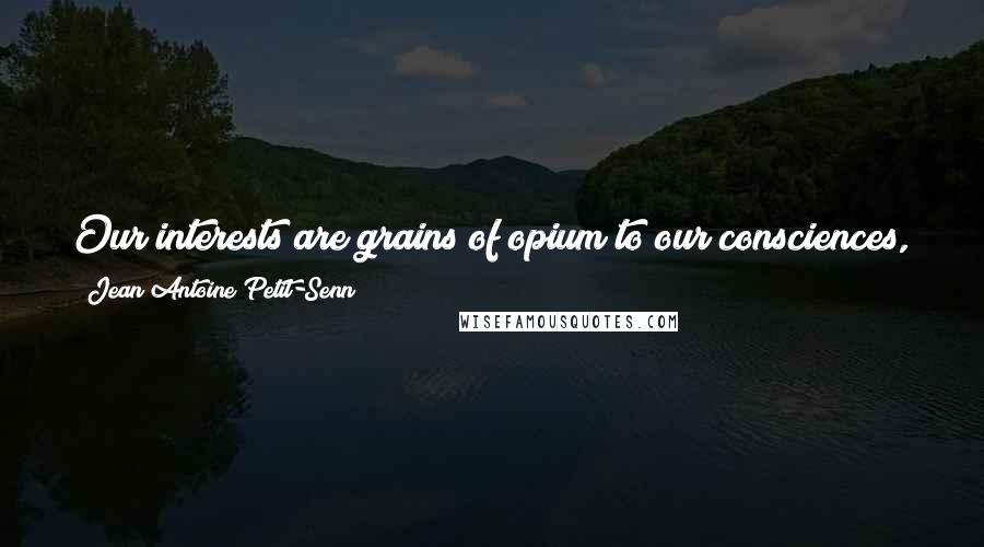 Jean Antoine Petit-Senn Quotes: Our interests are grains of opium to our consciences, but they only put it to sleep for a terrible awakening.