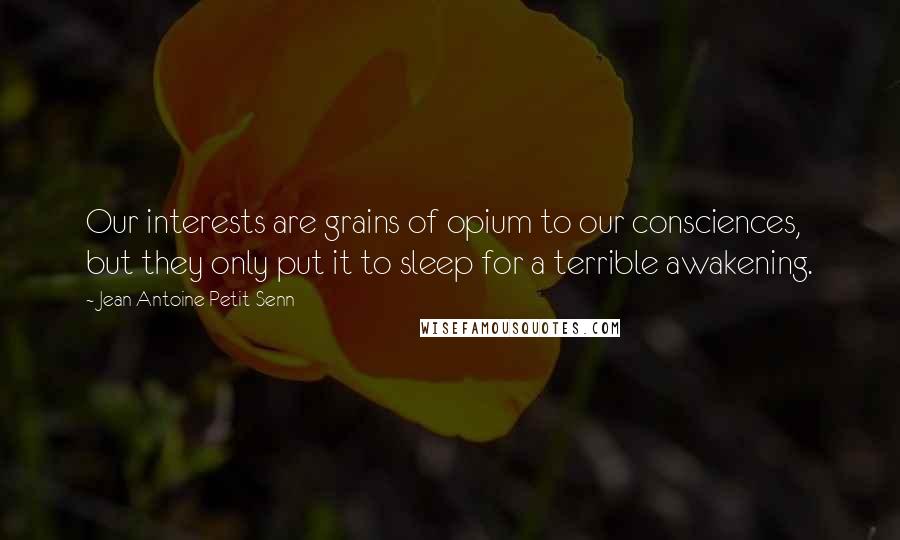 Jean Antoine Petit-Senn Quotes: Our interests are grains of opium to our consciences, but they only put it to sleep for a terrible awakening.