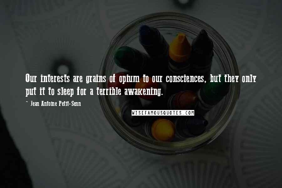 Jean Antoine Petit-Senn Quotes: Our interests are grains of opium to our consciences, but they only put it to sleep for a terrible awakening.