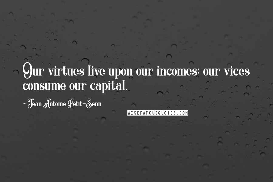 Jean Antoine Petit-Senn Quotes: Our virtues live upon our incomes; our vices consume our capital.