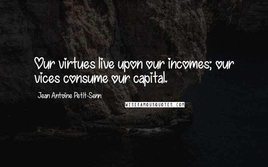 Jean Antoine Petit-Senn Quotes: Our virtues live upon our incomes; our vices consume our capital.