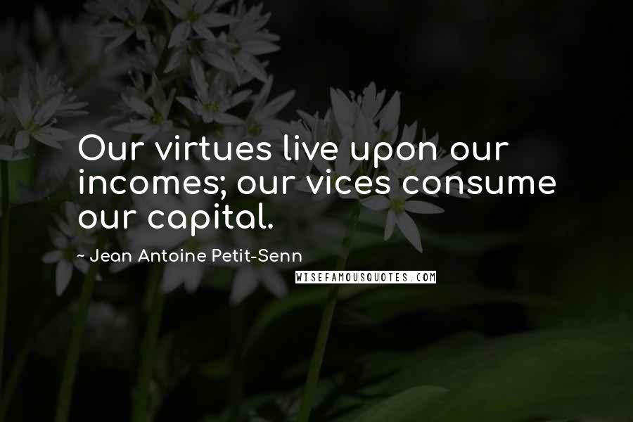 Jean Antoine Petit-Senn Quotes: Our virtues live upon our incomes; our vices consume our capital.