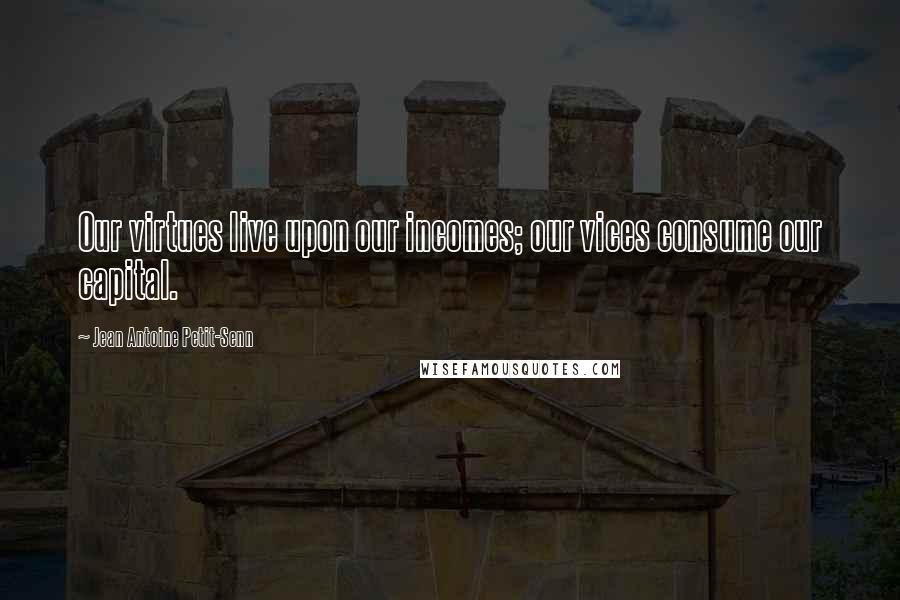 Jean Antoine Petit-Senn Quotes: Our virtues live upon our incomes; our vices consume our capital.