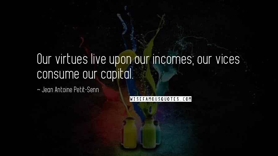Jean Antoine Petit-Senn Quotes: Our virtues live upon our incomes; our vices consume our capital.