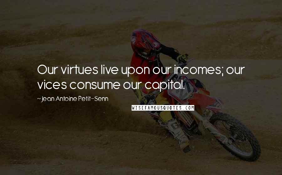 Jean Antoine Petit-Senn Quotes: Our virtues live upon our incomes; our vices consume our capital.