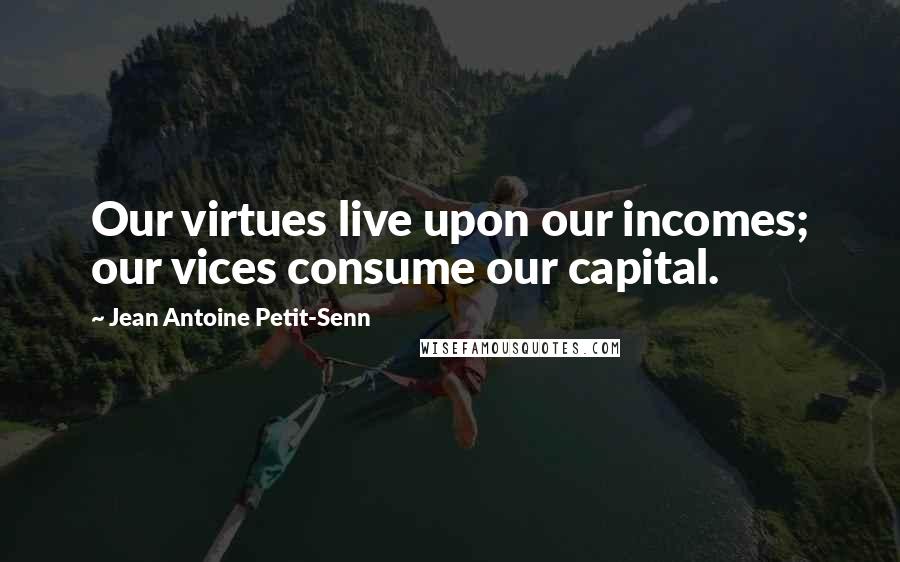 Jean Antoine Petit-Senn Quotes: Our virtues live upon our incomes; our vices consume our capital.