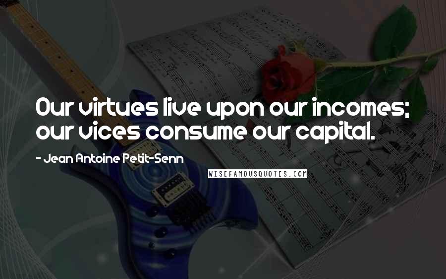 Jean Antoine Petit-Senn Quotes: Our virtues live upon our incomes; our vices consume our capital.