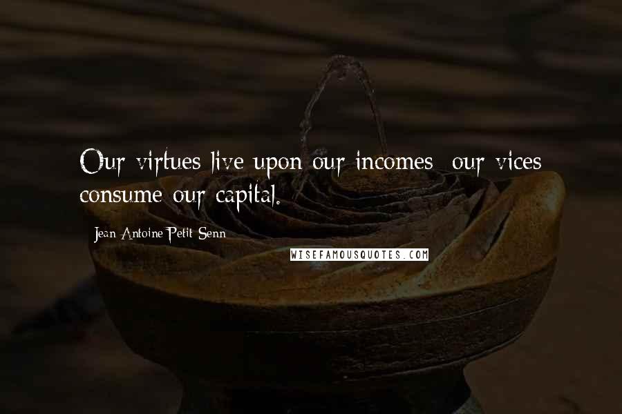 Jean Antoine Petit-Senn Quotes: Our virtues live upon our incomes; our vices consume our capital.