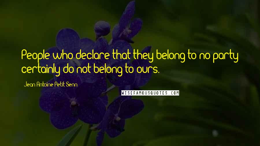 Jean Antoine Petit-Senn Quotes: People who declare that they belong to no party certainly do not belong to ours.