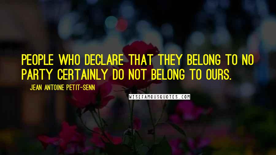 Jean Antoine Petit-Senn Quotes: People who declare that they belong to no party certainly do not belong to ours.