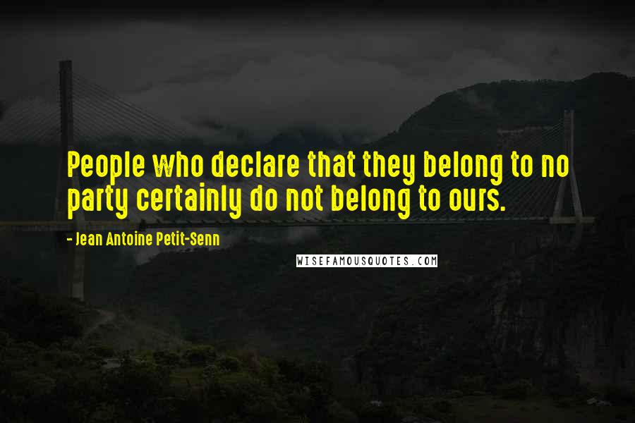Jean Antoine Petit-Senn Quotes: People who declare that they belong to no party certainly do not belong to ours.