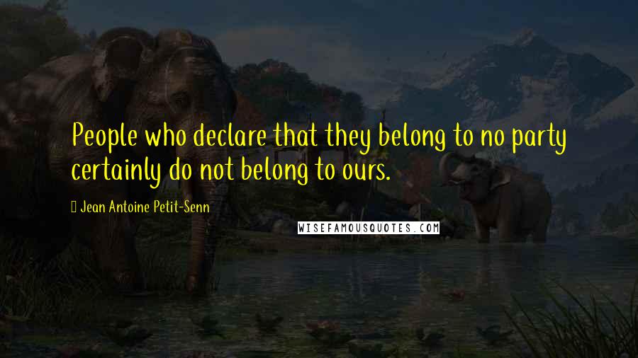 Jean Antoine Petit-Senn Quotes: People who declare that they belong to no party certainly do not belong to ours.