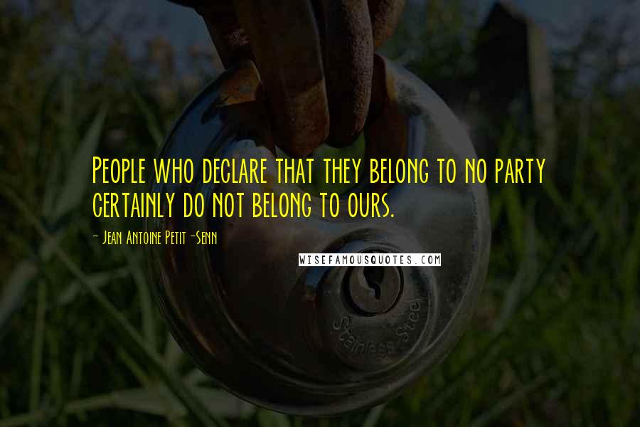 Jean Antoine Petit-Senn Quotes: People who declare that they belong to no party certainly do not belong to ours.