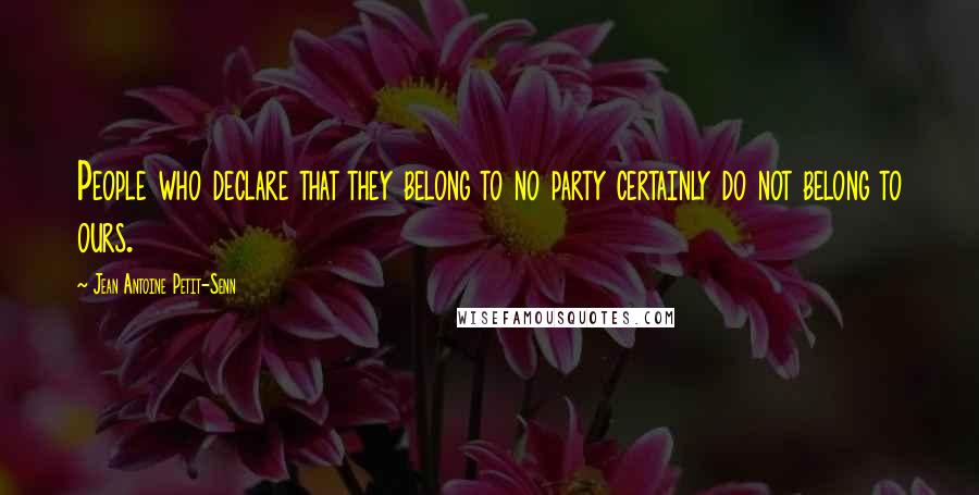 Jean Antoine Petit-Senn Quotes: People who declare that they belong to no party certainly do not belong to ours.