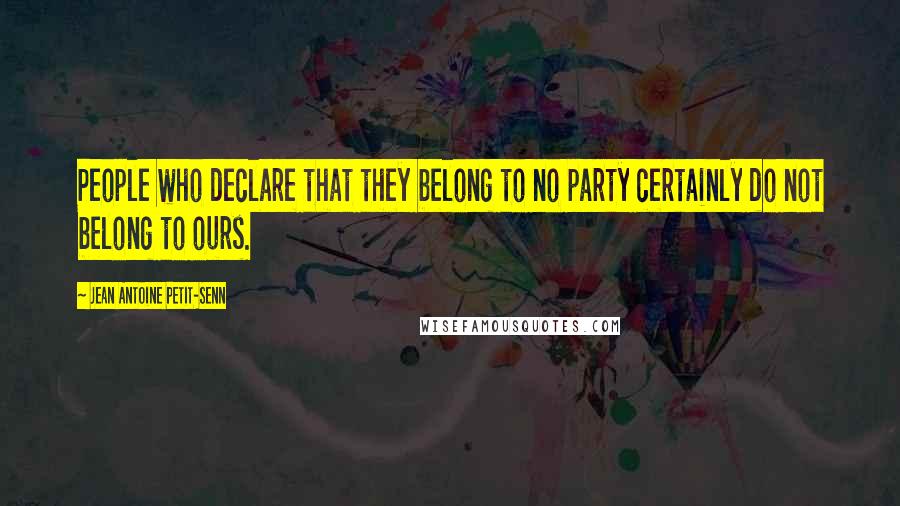 Jean Antoine Petit-Senn Quotes: People who declare that they belong to no party certainly do not belong to ours.