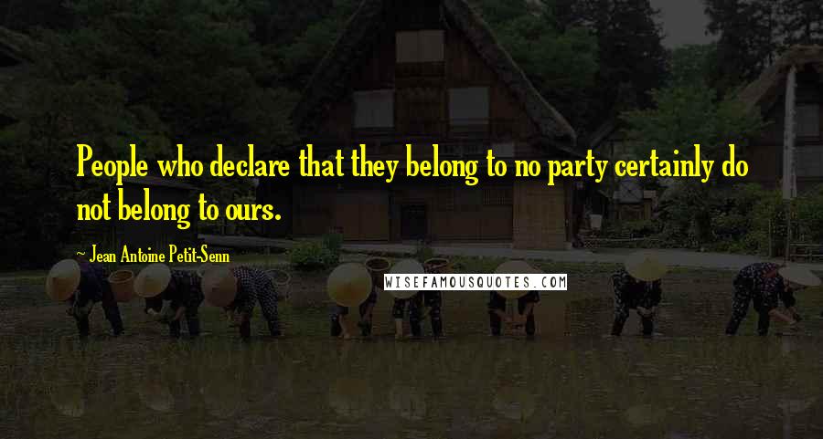 Jean Antoine Petit-Senn Quotes: People who declare that they belong to no party certainly do not belong to ours.