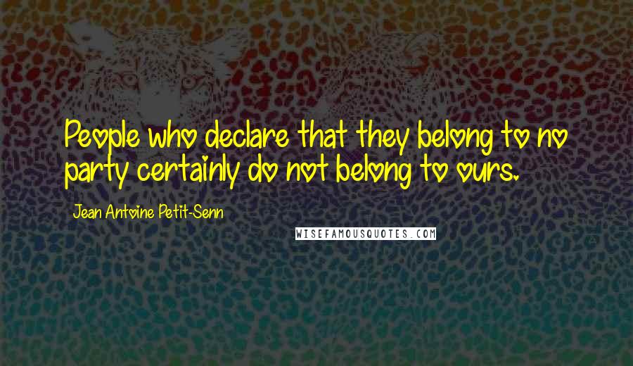 Jean Antoine Petit-Senn Quotes: People who declare that they belong to no party certainly do not belong to ours.
