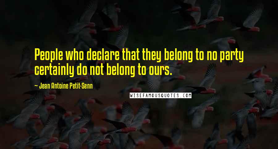 Jean Antoine Petit-Senn Quotes: People who declare that they belong to no party certainly do not belong to ours.