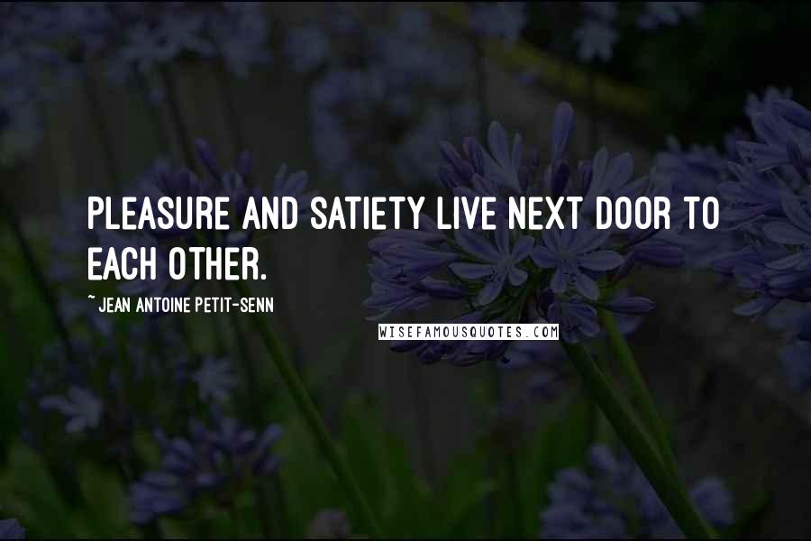 Jean Antoine Petit-Senn Quotes: Pleasure and satiety live next door to each other.