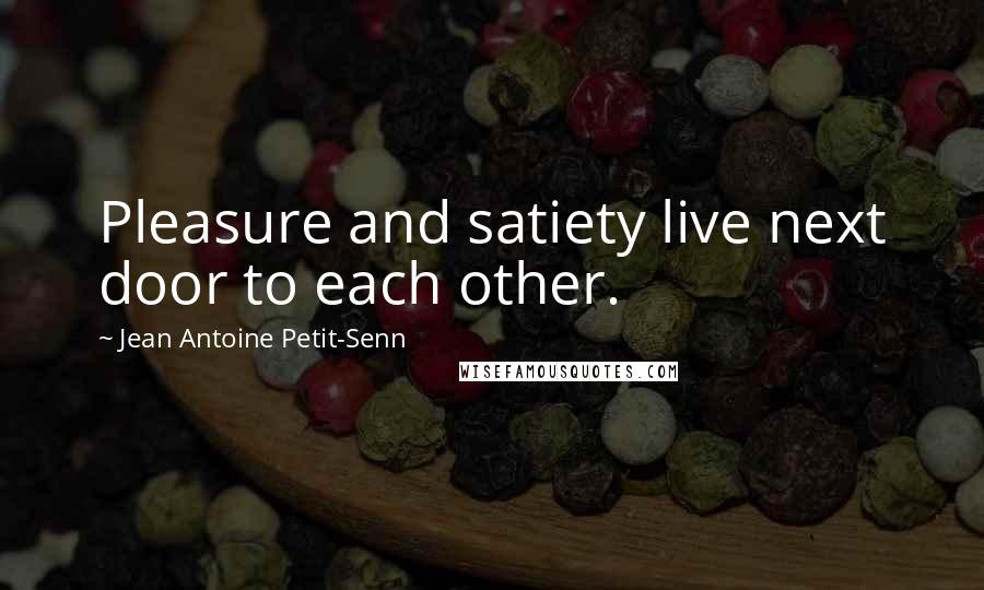 Jean Antoine Petit-Senn Quotes: Pleasure and satiety live next door to each other.