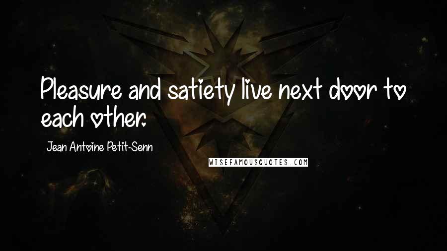 Jean Antoine Petit-Senn Quotes: Pleasure and satiety live next door to each other.