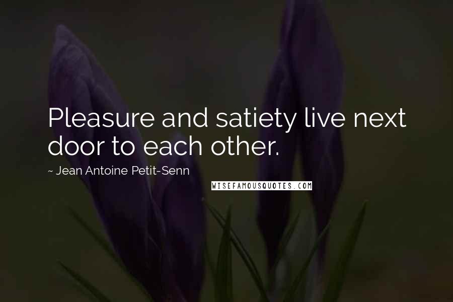Jean Antoine Petit-Senn Quotes: Pleasure and satiety live next door to each other.