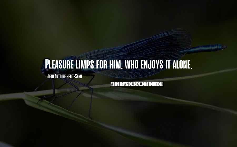 Jean Antoine Petit-Senn Quotes: Pleasure limps for him. who enjoys it alone.