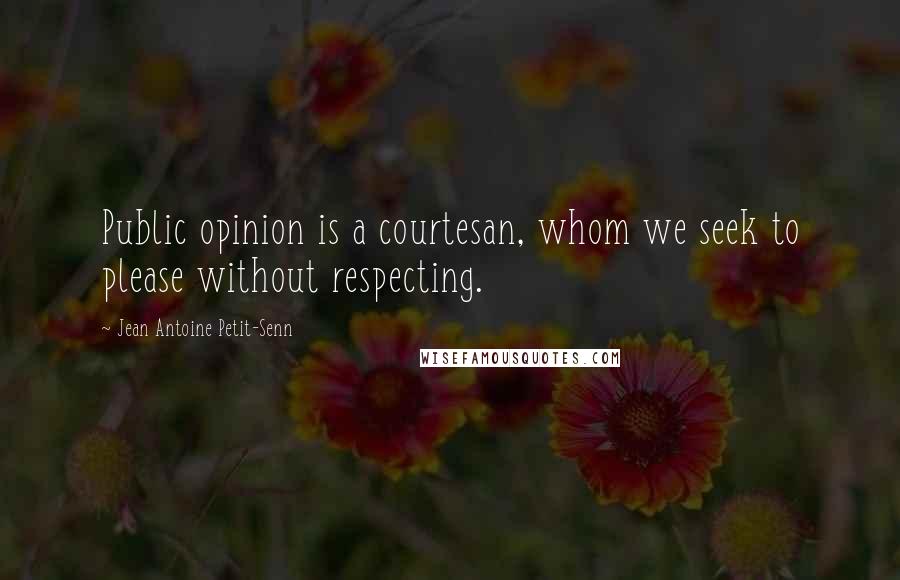 Jean Antoine Petit-Senn Quotes: Public opinion is a courtesan, whom we seek to please without respecting.