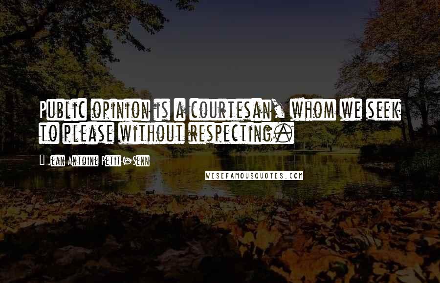 Jean Antoine Petit-Senn Quotes: Public opinion is a courtesan, whom we seek to please without respecting.