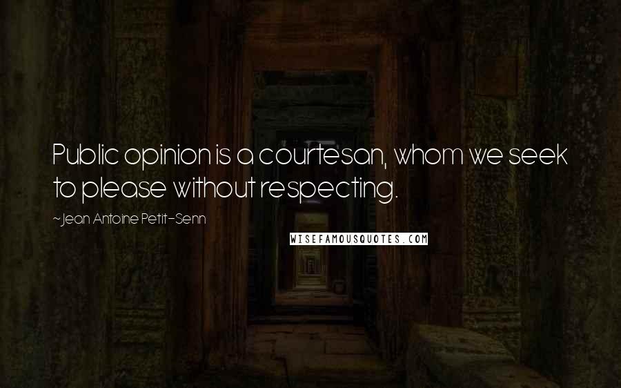Jean Antoine Petit-Senn Quotes: Public opinion is a courtesan, whom we seek to please without respecting.