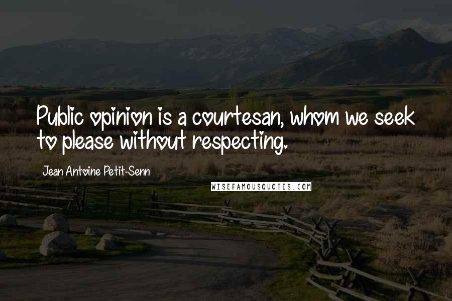 Jean Antoine Petit-Senn Quotes: Public opinion is a courtesan, whom we seek to please without respecting.
