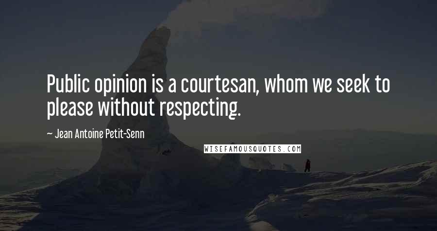 Jean Antoine Petit-Senn Quotes: Public opinion is a courtesan, whom we seek to please without respecting.