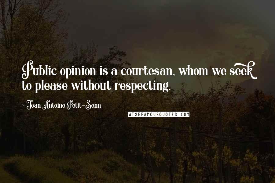 Jean Antoine Petit-Senn Quotes: Public opinion is a courtesan, whom we seek to please without respecting.