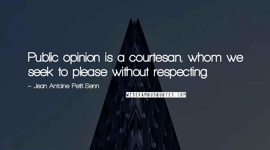 Jean Antoine Petit-Senn Quotes: Public opinion is a courtesan, whom we seek to please without respecting.