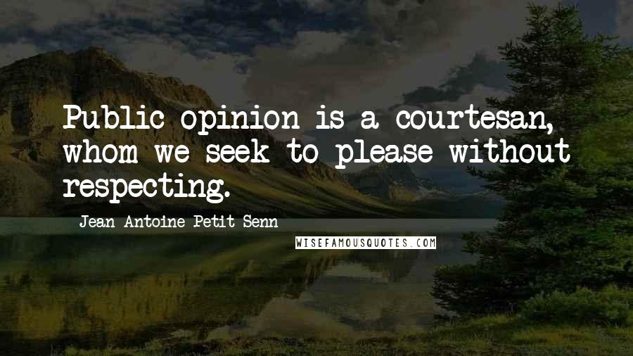 Jean Antoine Petit-Senn Quotes: Public opinion is a courtesan, whom we seek to please without respecting.