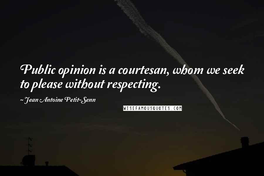 Jean Antoine Petit-Senn Quotes: Public opinion is a courtesan, whom we seek to please without respecting.