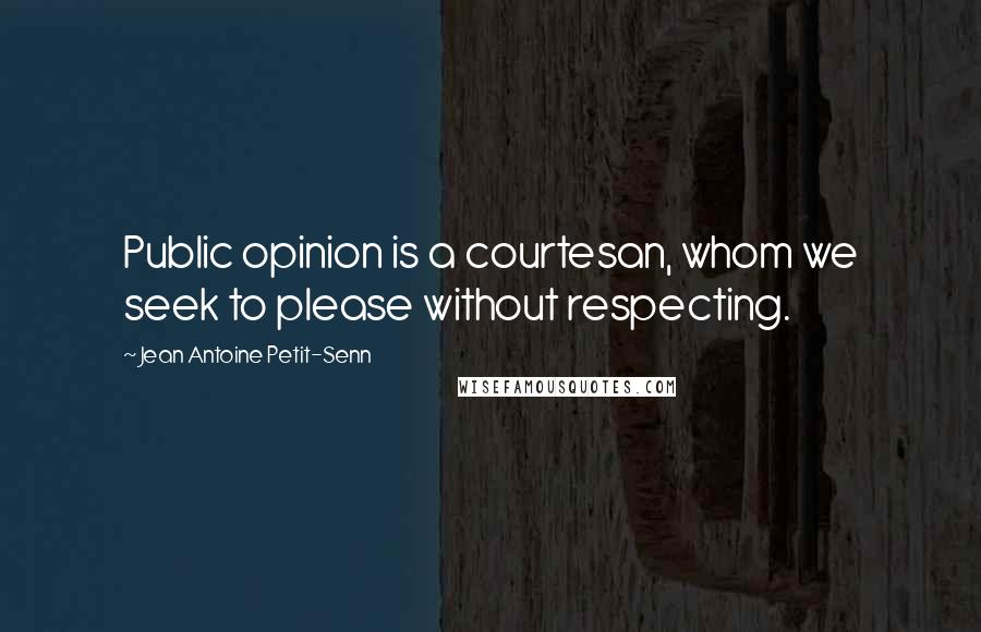 Jean Antoine Petit-Senn Quotes: Public opinion is a courtesan, whom we seek to please without respecting.