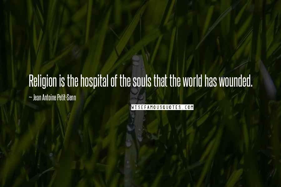 Jean Antoine Petit-Senn Quotes: Religion is the hospital of the souls that the world has wounded.