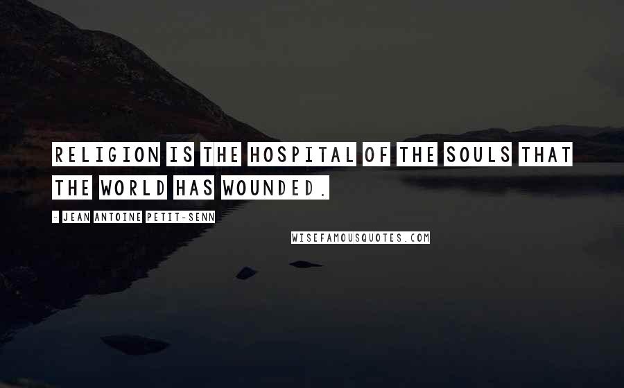 Jean Antoine Petit-Senn Quotes: Religion is the hospital of the souls that the world has wounded.