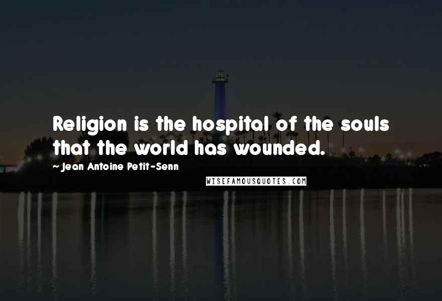 Jean Antoine Petit-Senn Quotes: Religion is the hospital of the souls that the world has wounded.
