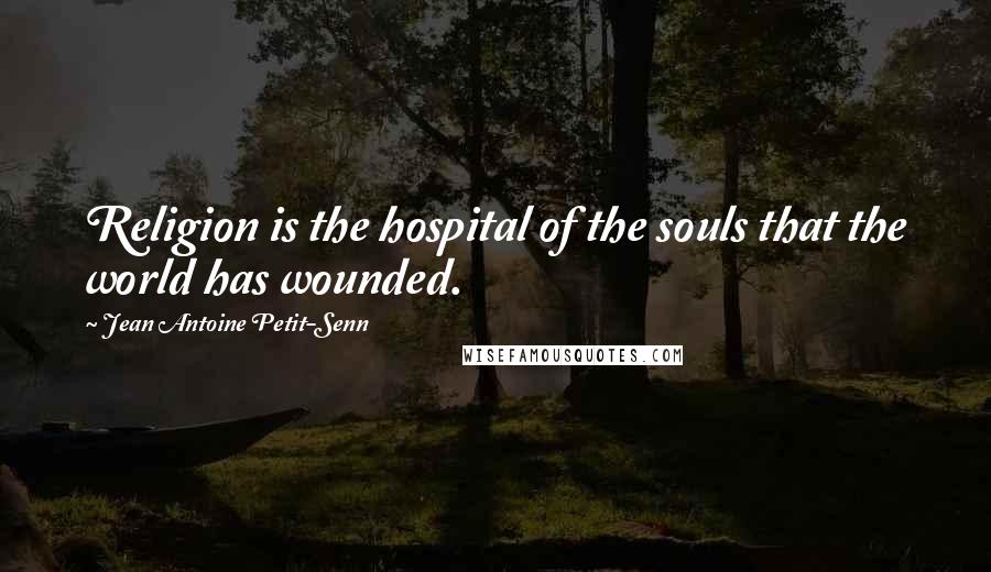 Jean Antoine Petit-Senn Quotes: Religion is the hospital of the souls that the world has wounded.