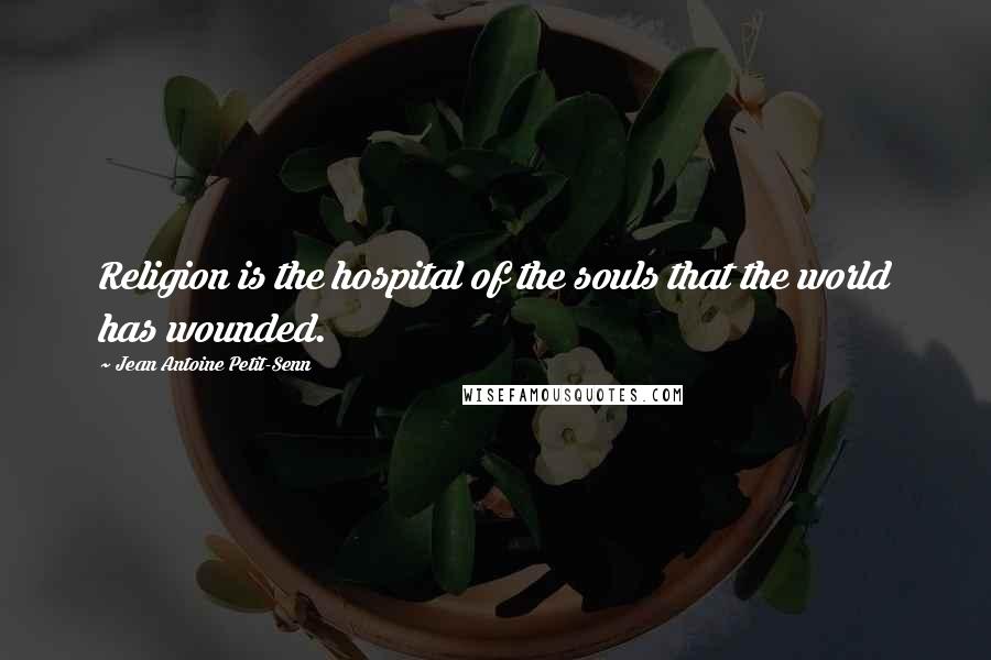 Jean Antoine Petit-Senn Quotes: Religion is the hospital of the souls that the world has wounded.