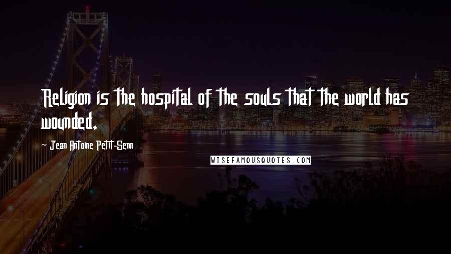 Jean Antoine Petit-Senn Quotes: Religion is the hospital of the souls that the world has wounded.