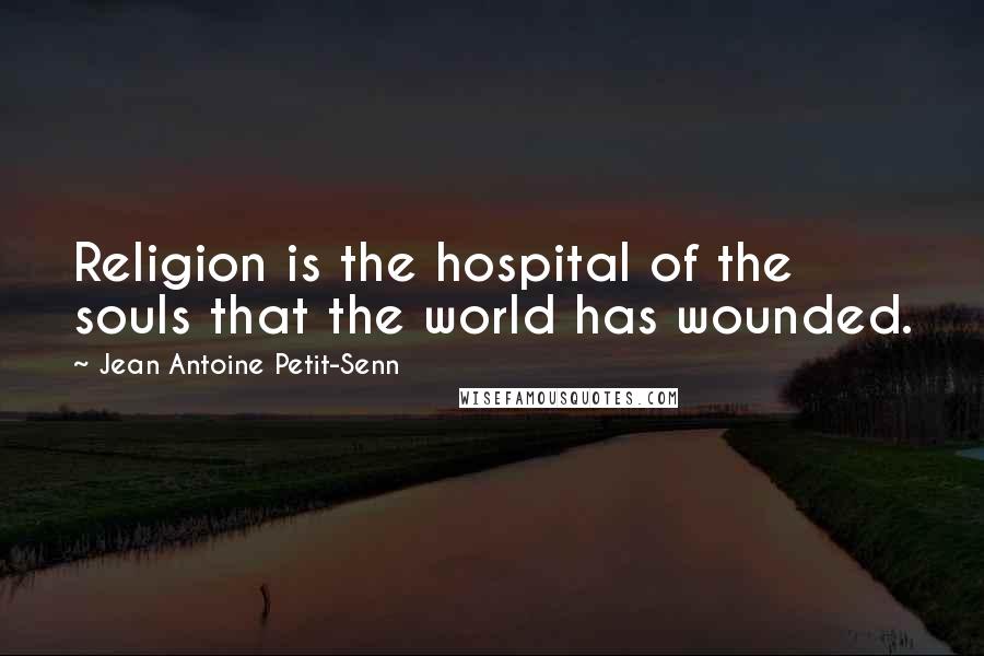 Jean Antoine Petit-Senn Quotes: Religion is the hospital of the souls that the world has wounded.