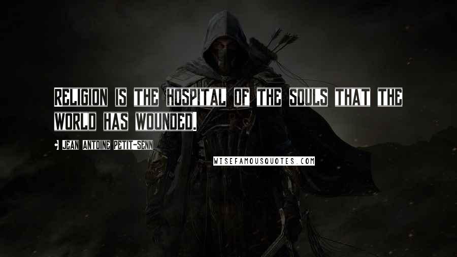 Jean Antoine Petit-Senn Quotes: Religion is the hospital of the souls that the world has wounded.